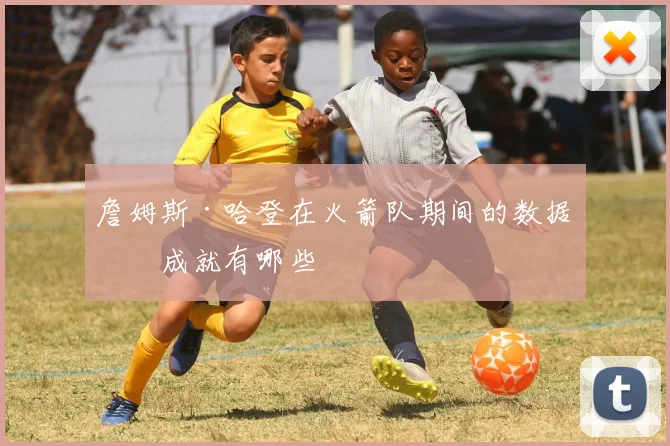 詹姆斯·哈登在火箭队期间的数据和成就有哪些