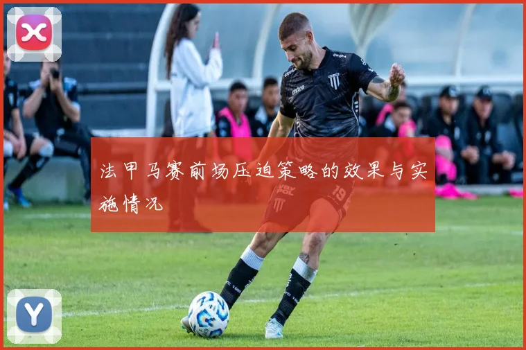 法甲马赛前场压迫策略的效果与实施情况