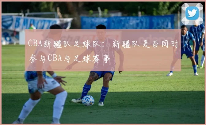 CBA新疆队足球队：新疆队是否同时参与CBA与足球赛事