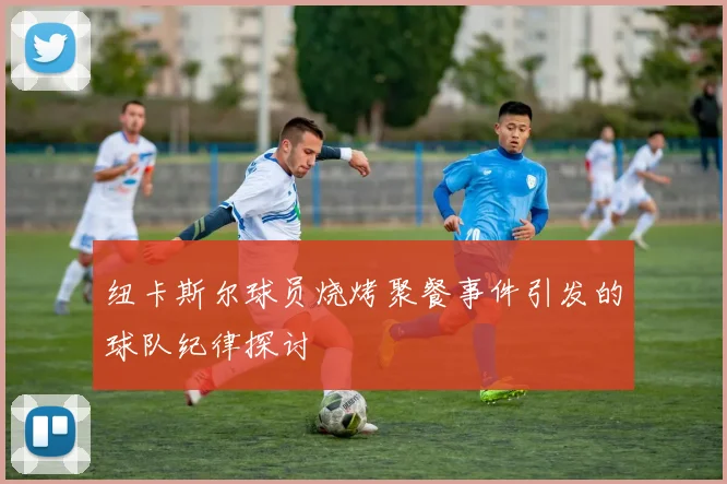 纽卡斯尔球员烧烤聚餐事件引发的球队纪律探讨