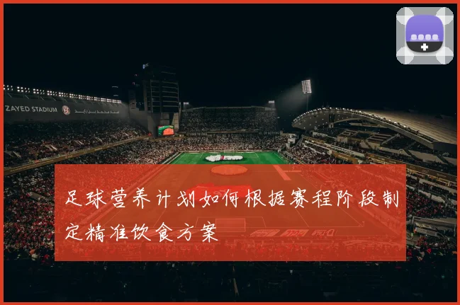 足球营养计划如何根据赛程阶段制定精准饮食方案
