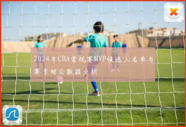 2024年CBA常规赛MVP候选人名单与赛季综合数据分析