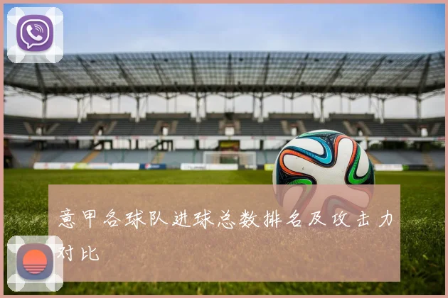 意甲各球队进球总数排名及攻击力对比