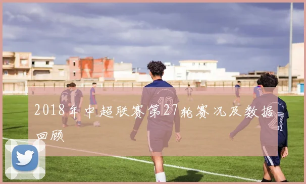 2018年中超联赛第27轮赛况及数据回顾