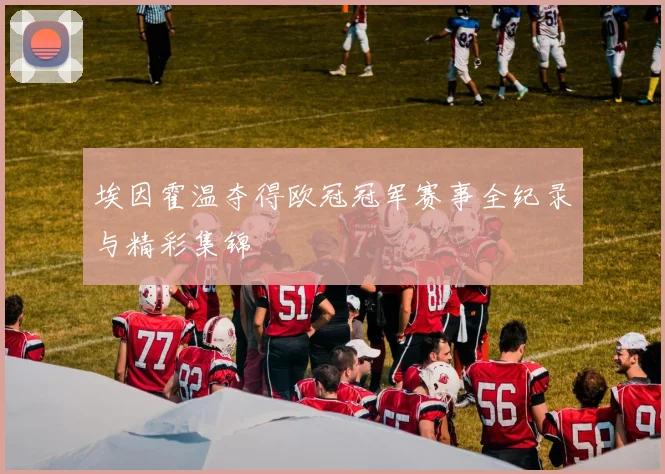 埃因霍温夺得欧冠冠军赛事全纪录与精彩集锦