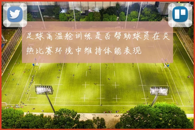 足球高温舱训练是否帮助球员在炎热比赛环境中维持体能表现