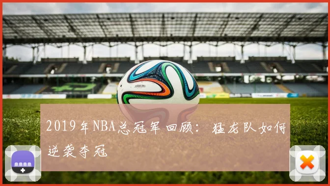 2019年NBA总冠军回顾：猛龙队如何逆袭夺冠