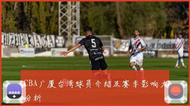 CBA广厦台湾球员介绍及赛季影响力分析