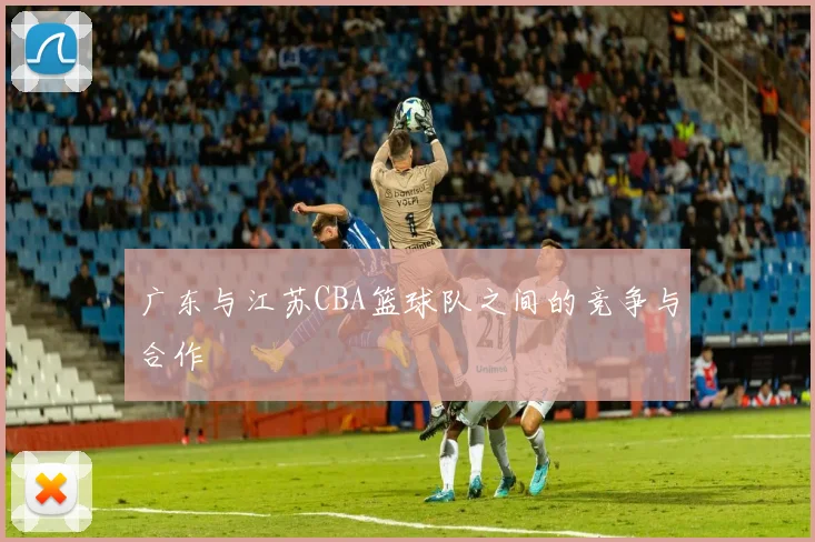 广东与江苏CBA篮球队之间的竞争与合作