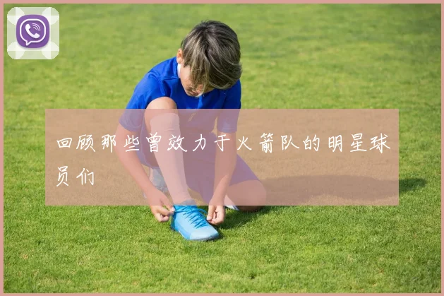 回顾那些曾效力于火箭队的明星球员们