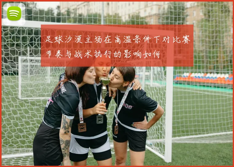 足球沙漠主场在高温条件下对比赛节奏与战术执行的影响如何