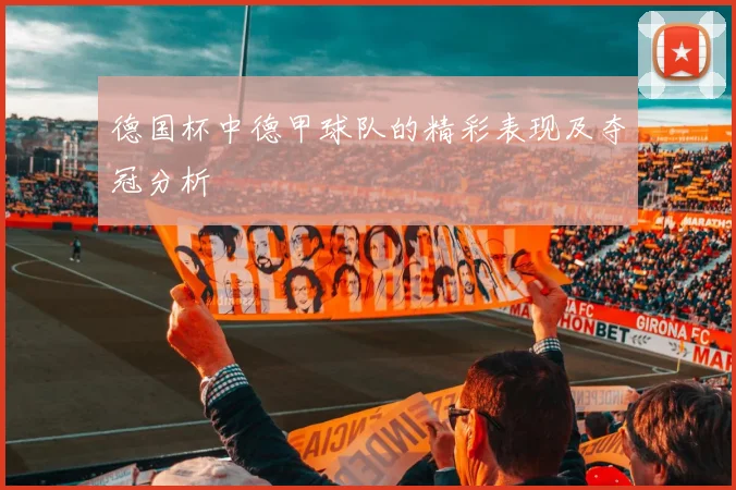 德国杯中德甲球队的精彩表现及夺冠分析