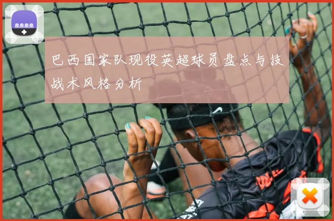巴西国家队现役英超球员盘点与技战术风格分析
